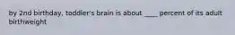 by 2nd birthday, toddler's brain is about ____ percent of its adult birthweight