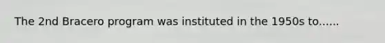 The 2nd Bracero program was instituted in the 1950s to......