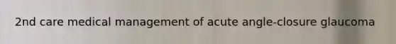 2nd care medical management of acute angle-closure glaucoma