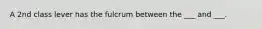 A 2nd class lever has the fulcrum between the ___ and ___.