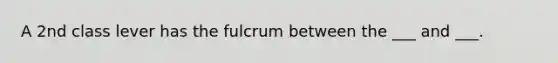 A 2nd class lever has the fulcrum between the ___ and ___.