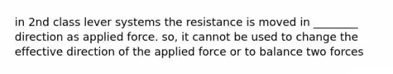 in 2nd class lever systems the resistance is moved in ________ direction as applied force. so, it cannot be used to change the effective direction of the applied force or to balance two forces