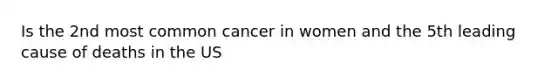 Is the 2nd most common cancer in women and the 5th leading cause of deaths in the US