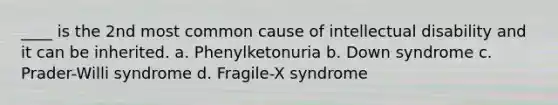 ____ is the 2nd most common cause of intellectual disability and it can be inherited. a. Phenylketonuria b. Down syndrome c. Prader-Willi syndrome d. Fragile-X syndrome