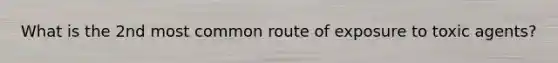 What is the 2nd most common route of exposure to toxic agents?