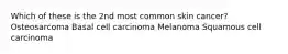 Which of these is the 2nd most common skin cancer? Osteosarcoma Basal cell carcinoma Melanoma Squamous cell carcinoma