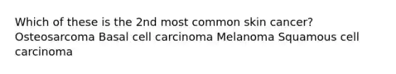 Which of these is the 2nd most common skin cancer? Osteosarcoma Basal cell carcinoma Melanoma Squamous cell carcinoma