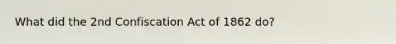 What did the 2nd Confiscation Act of 1862 do?