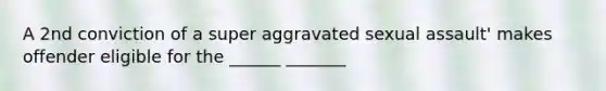 A 2nd conviction of a super aggravated sexual assault' makes offender eligible for the ______ _______