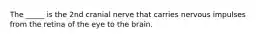 The _____ is the 2nd cranial nerve that carries nervous impulses from the retina of the eye to the brain.