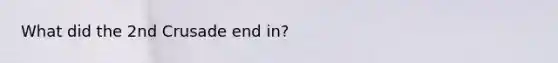 What did the 2nd Crusade end in?
