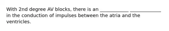 With 2nd degree AV blocks, there is an ____________ _____________ in the conduction of impulses between the atria and the ventricles.