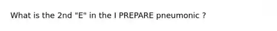 What is the 2nd "E" in the I PREPARE pneumonic ?