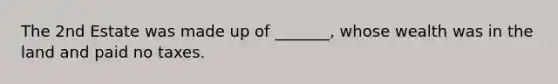 The 2nd Estate was made up of _______, whose wealth was in the land and paid no taxes.