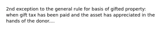 2nd exception to the general rule for basis of gifted property: when gift tax has been paid and the asset has appreciated in the hands of the donor....