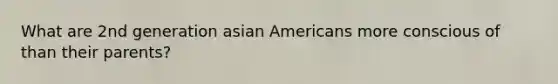 What are 2nd generation asian Americans more conscious of than their parents?