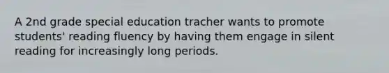 A 2nd grade special education tracher wants to promote students' reading fluency by having them engage in silent reading for increasingly long periods.