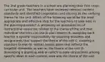 The 2nd grade teachers in a school are planning their first cross-curricular unit. The teachers have reviewed relevant content standards and identified cooperation and sharing as the unifying theme for the unit. Which of the following would be the most appropriate and effective step for the teachers to take next in the planning process? A. preparing an annotated list of instructional resources related to the theme of the unit that individual teachers can use to plan lessons B. assigning each teacher a specific responsibility for planning activities and assignments that support the theme of the unit C. creating a standard format for written lesson plans that reflects the targeted standards as well as the theme of the unit D. developing a planning web on which to note connections among specific ideas in each content area and the theme of the unit