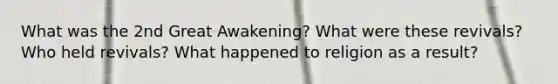 What was the 2nd Great Awakening? What were these revivals? Who held revivals? What happened to religion as a result?