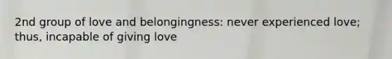 2nd group of love and belongingness: never experienced love; thus, incapable of giving love