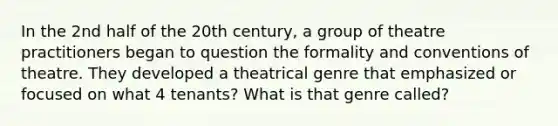 In the 2nd half of the 20th century, a group of theatre practitioners began to question the formality and conventions of theatre. They developed a theatrical genre that emphasized or focused on what 4 tenants? What is that genre called?