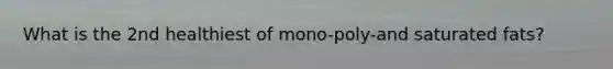 What is the 2nd healthiest of mono-poly-and saturated fats?