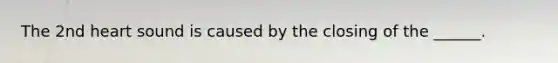 The 2nd heart sound is caused by the closing of the ______.