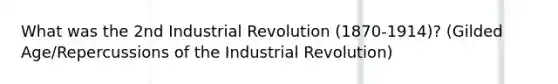 What was the 2nd Industrial Revolution (1870-1914)? (Gilded Age/Repercussions of the Industrial Revolution)