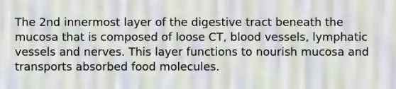 The 2nd innermost layer of the digestive tract beneath the mucosa that is composed of loose CT, blood vessels, lymphatic vessels and nerves. This layer functions to nourish mucosa and transports absorbed food molecules.