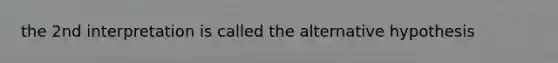 the 2nd interpretation is called the alternative hypothesis