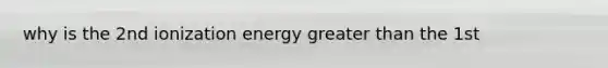 why is the 2nd ionization energy greater than the 1st