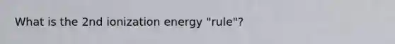 What is the 2nd ionization energy "rule"?