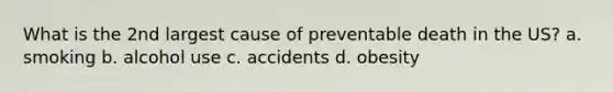 What is the 2nd largest cause of preventable death in the US? a. smoking b. alcohol use c. accidents d. obesity