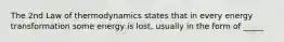 The 2nd Law of thermodynamics states that in every energy transformation some energy is lost, usually in the form of _____