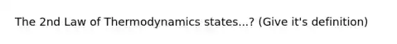 The 2nd Law of Thermodynamics states...? (Give it's definition)