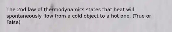 The 2nd law of thermodynamics states that heat will spontaneously flow from a cold object to a hot one. (True or False)