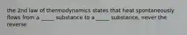 the 2nd law of thermodynamics states that heat spontaneously flows from a _____ substance to a _____ substance, never the reverse