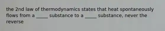 the 2nd law of thermodynamics states that heat spontaneously flows from a _____ substance to a _____ substance, never the reverse