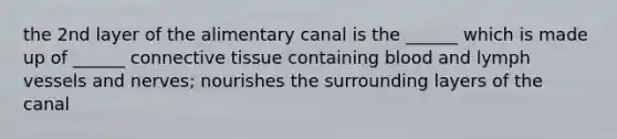 the 2nd layer of the alimentary canal is the ______ which is made up of ______ connective tissue containing blood and lymph vessels and nerves; nourishes the surrounding layers of the canal