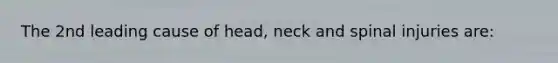 The 2nd leading cause of head, neck and spinal injuries are: