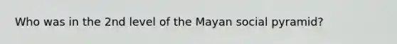 Who was in the 2nd level of the Mayan social pyramid?