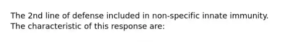 The 2nd line of defense included in non-specific innate immunity. The characteristic of this response are: