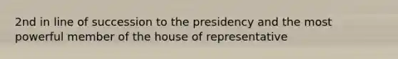 2nd in line of succession to the presidency and the most powerful member of the house of representative