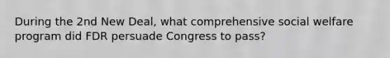 During the 2nd New Deal, what comprehensive social welfare program did FDR persuade Congress to pass?