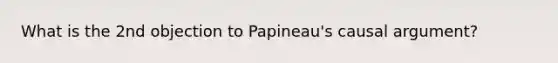 What is the 2nd objection to Papineau's causal argument?