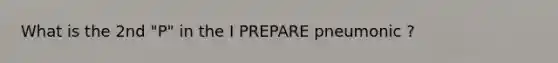 What is the 2nd "P" in the I PREPARE pneumonic ?