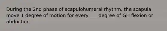 During the 2nd phase of scapulohumeral rhythm, the scapula move 1 degree of motion for every ___ degree of GH flexion or abduction