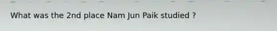 What was the 2nd place Nam Jun Paik studied ?