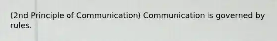 (2nd Principle of Communication) Communication is governed by rules.