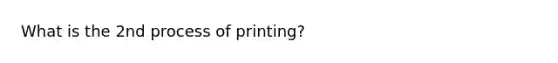 What is the 2nd process of printing?